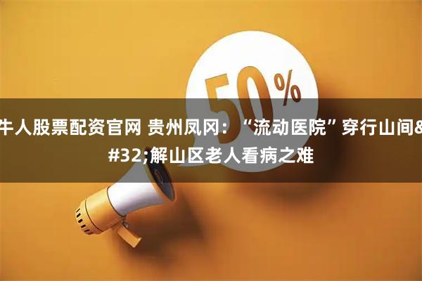 牛人股票配资官网 贵州凤冈：“流动医院”穿行山间 解山区老人看病之难