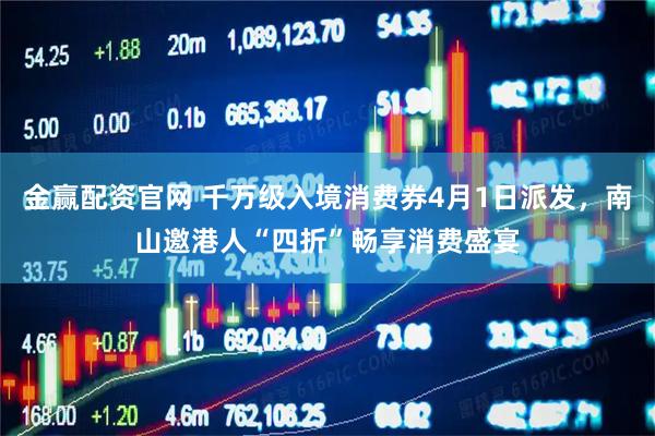 金赢配资官网 千万级入境消费券4月1日派发,南山邀港人“四折”畅享消费盛宴