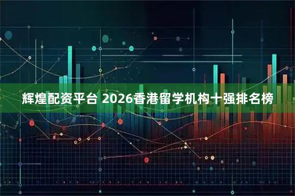辉煌配资平台 2026香港留学机构十强排名榜