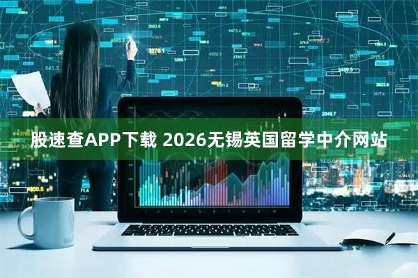 股速查APP下载 2026无锡英国留学中介网站