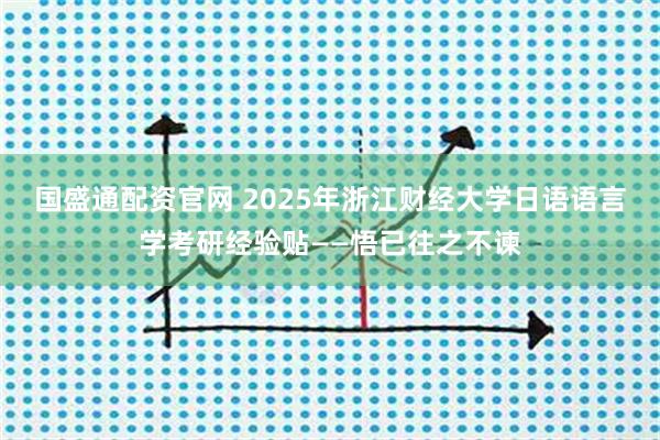 国盛通配资官网 2025年浙江财经大学日语语言学考研经验贴——悟已往之不谏