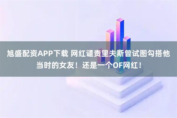 旭盛配资APP下载 网红谴责里夫斯曾试图勾搭他当时的女友!还是一个OF网红!