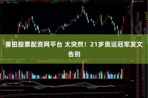 莆田股票配资网平台 太突然!21岁奥运冠军发文告别