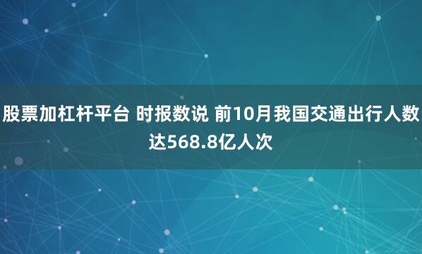 股票加杠杆平台 时报数说 前10月我国交通出行人数达568.8亿人次