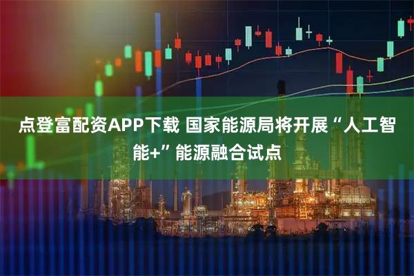 点登富配资APP下载 国家能源局将开展“人工智能+”能源融合试点