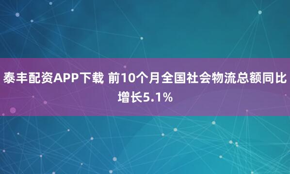 泰丰配资APP下载 前10个月全国社会物流总额同比增长5.1%