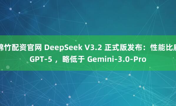 绵竹配资官网 DeepSeek V3.2 正式版发布：性能比肩GPT-5 ，略低于 Gemini-3.0-Pro