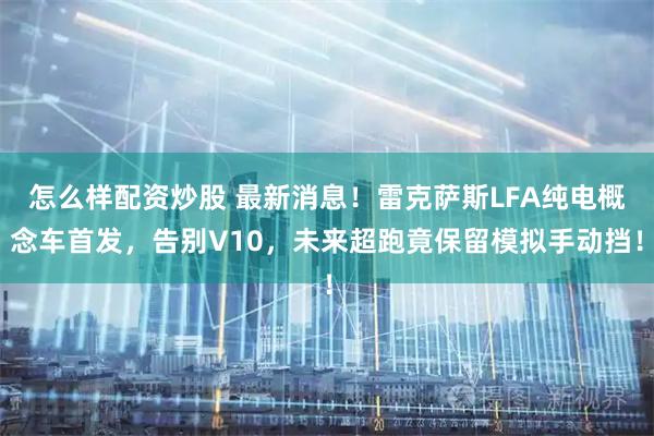 怎么样配资炒股 最新消息!雷克萨斯LFA纯电概念车首发,告别V10,未来超跑竟保留模拟手动挡!