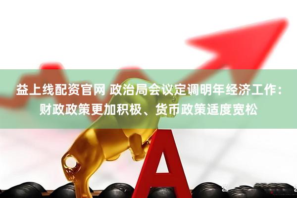 益上线配资官网 政治局会议定调明年经济工作:财政政策更加积极、货币政策适度宽松