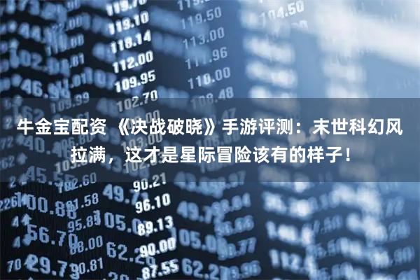 牛金宝配资 《决战破晓》手游评测:末世科幻风拉满,这才是星际冒险该有的样子!