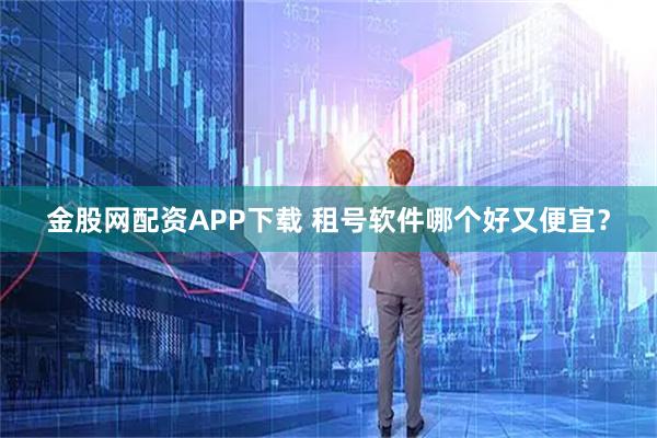 金股网配资APP下载 租号软件哪个好又便宜?