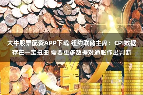 大牛股票配资APP下载 纽约联储主席：CPI数据存在一定扭曲 需要更多数据对通胀作出判断