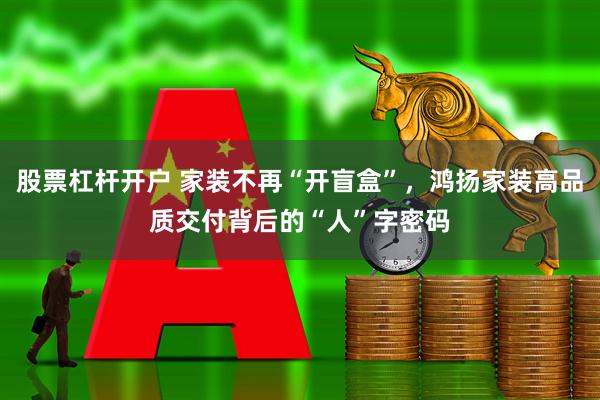 股票杠杆开户 家装不再“开盲盒”，鸿扬家装高品质交付背后的“人”字密码