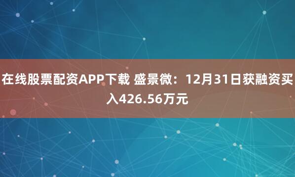在线股票配资APP下载 盛景微：12月31日获融资买入426.56万元