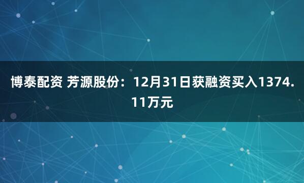 博泰配资 芳源股份：12月31日获融资买入1374.11万元