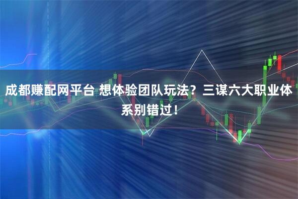 成都赚配网平台 想体验团队玩法？三谋六大职业体系别错过！