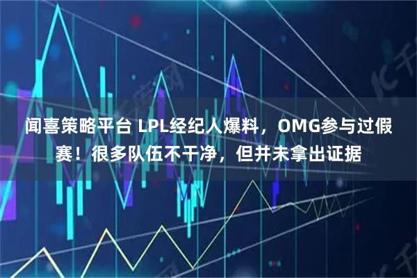 闻喜策略平台 LPL经纪人爆料，OMG参与过假赛！很多队伍不干净，但并未拿出证据