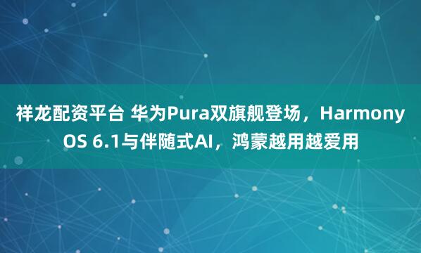 祥龙配资平台 华为Pura双旗舰登场，HarmonyOS 6.1与伴随式AI，鸿蒙越用越爱用