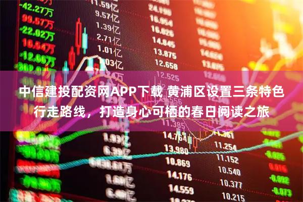 中信建投配资网APP下载 黄浦区设置三条特色行走路线，打造身心可栖的春日阅读之旅
