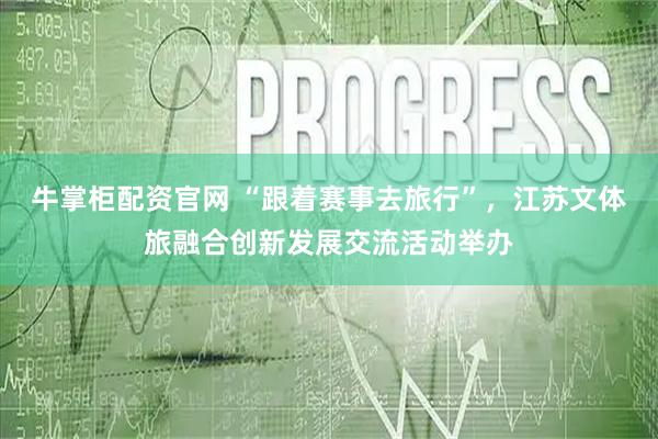 牛掌柜配资官网 “跟着赛事去旅行”，江苏文体旅融合创新发展交流活动举办