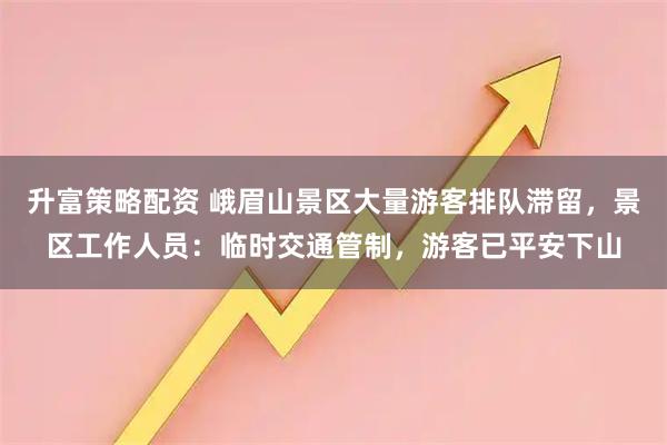 升富策略配资 峨眉山景区大量游客排队滞留，景区工作人员：临时交通管制，游客已平安下山