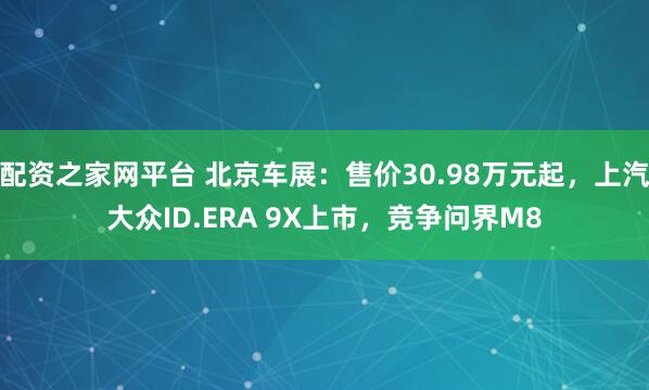 配资之家网平台 北京车展：售价30.98万元起，上汽大众ID.ERA 9X上市，竞争问界M8