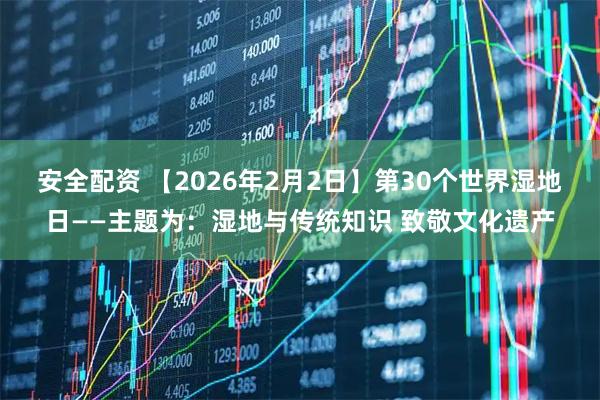 安全配资 【2026年2月2日】第30个世界湿地日——主题为：湿地与传统知识 致敬文化遗产