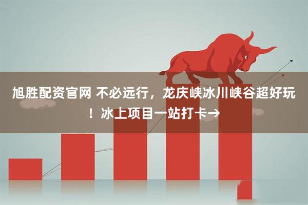 旭胜配资官网 不必远行，龙庆峡冰川峡谷超好玩！冰上项目一站打卡→
