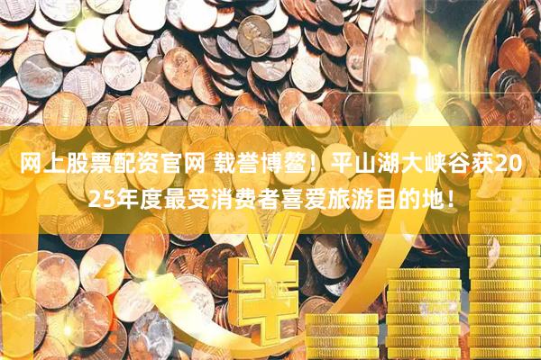网上股票配资官网 载誉博鳌！平山湖大峡谷获2025年度最受消费者喜爱旅游目的地！