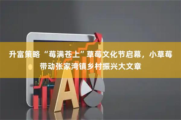 升富策略 “莓满苍上”草莓文化节启幕，小草莓带动张家湾镇乡村振兴大文章
