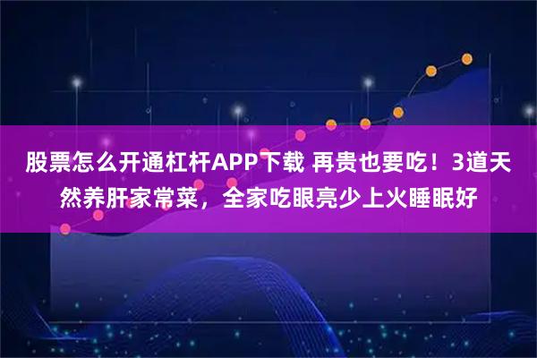 股票怎么开通杠杆APP下载 再贵也要吃!3道天然养肝家常菜,全家吃眼亮少上火睡眠好
