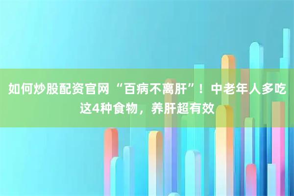 如何炒股配资官网 “百病不离肝”!中老年人多吃这4种食物,养肝超有效