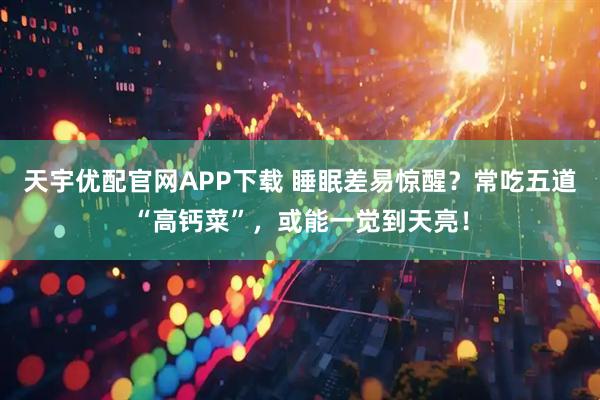 天宇优配官网APP下载 睡眠差易惊醒?常吃五道“高钙菜”,或能一觉到天亮!