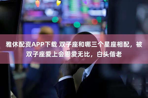 雅休配资APP下载 双子座和哪三个星座相配，被双子座爱上会恩爱无比，白头偕老
