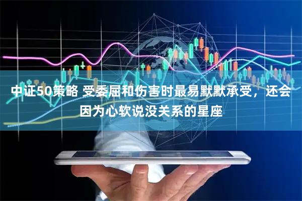 中证50策略 受委屈和伤害时最易默默承受，还会因为心软说没关系的星座