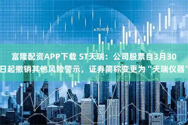 富隆配资APP下载 ST天瑞：公司股票自3月30日起撤销其他风险警示，证券简称变更为“天瑞仪器”