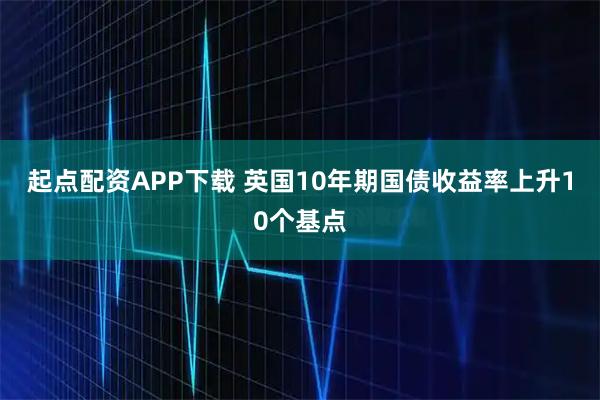 起点配资APP下载 英国10年期国债收益率上升10个基点