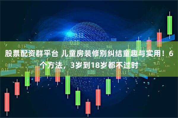 股票配资群平台 儿童房装修别纠结童趣与实用！6个方法，3岁到18岁都不过时