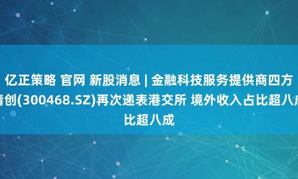 亿正策略 官网 新股消息 | 金融科技服务提供商四方精创(300468.SZ)再次递表港交所 境外收入占比超八成