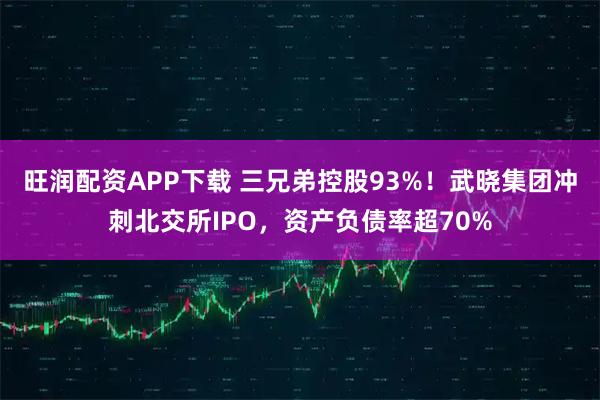 旺润配资APP下载 三兄弟控股93%！武晓集团冲刺北交所IPO，资产负债率超70%