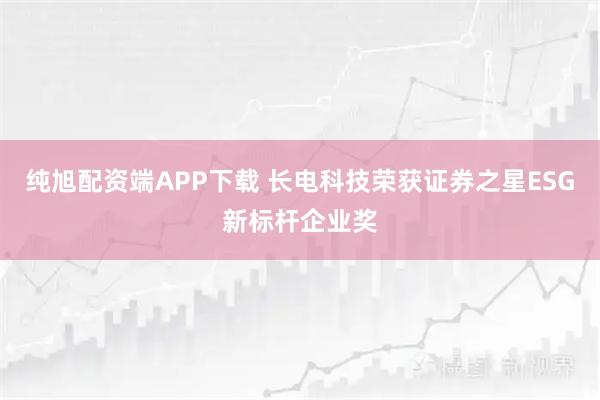 纯旭配资端APP下载 长电科技荣获证券之星ESG新标杆企业奖