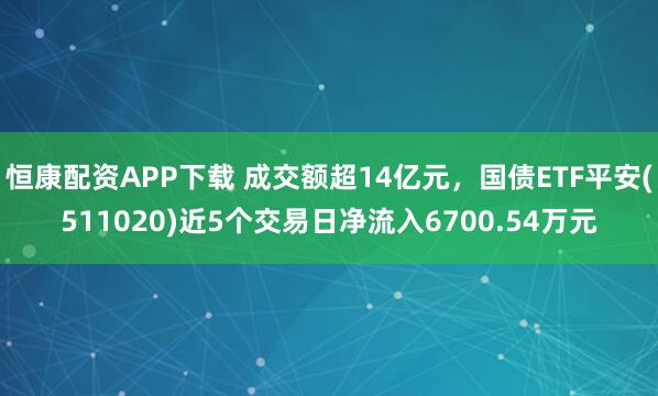 恒康配资APP下载 成交额超14亿元，国债ETF平安(511020)近5个交易日净流入6700.54万元