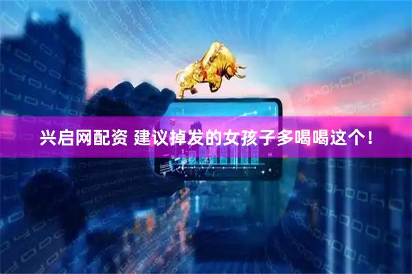 兴启网配资 建议掉发的女孩子多喝喝这个！