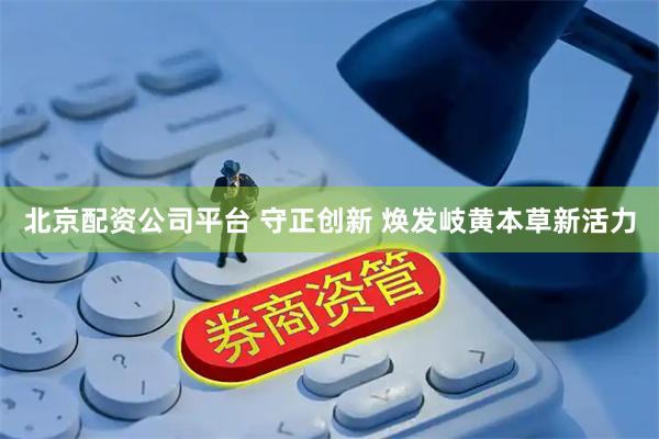 北京配资公司平台 守正创新 焕发岐黄本草新活力