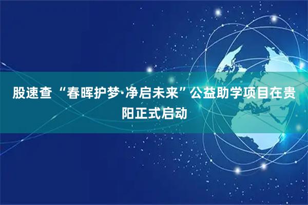 股速查 “春晖护梦·净启未来”公益助学项目在贵阳正式启动