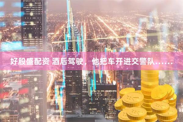 好股盛配资 酒后驾驶，他把车开进交警队……