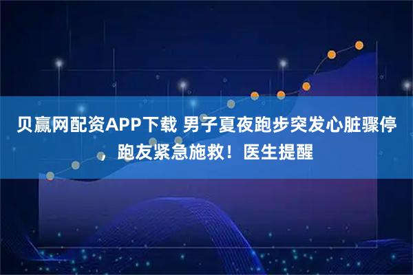 贝赢网配资APP下载 男子夏夜跑步突发心脏骤停，跑友紧急施救！医生提醒