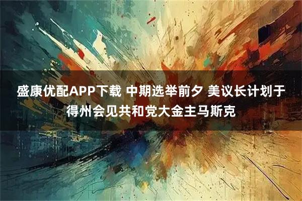 盛康优配APP下载 中期选举前夕 美议长计划于得州会见共和党大金主马斯克