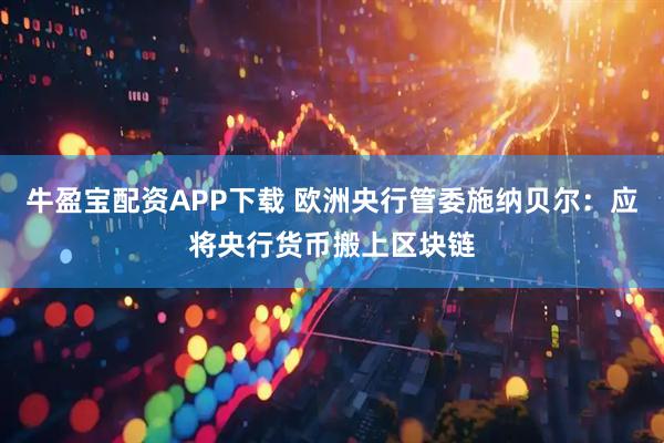 牛盈宝配资APP下载 欧洲央行管委施纳贝尔：应将央行货币搬上区块链