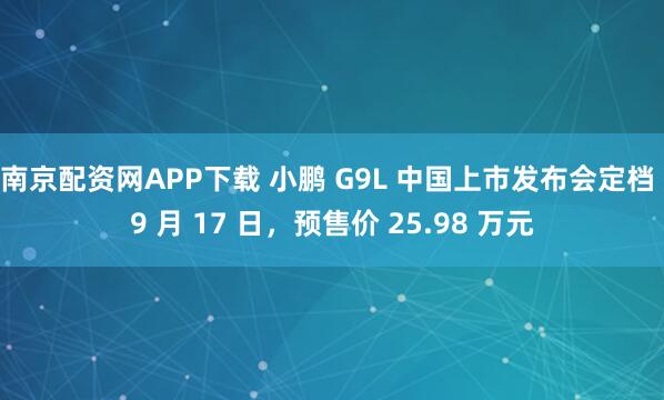 南京配资网APP下载 小鹏 G9L 中国上市发布会定档 9 月 17 日，预售价 25.98 万元